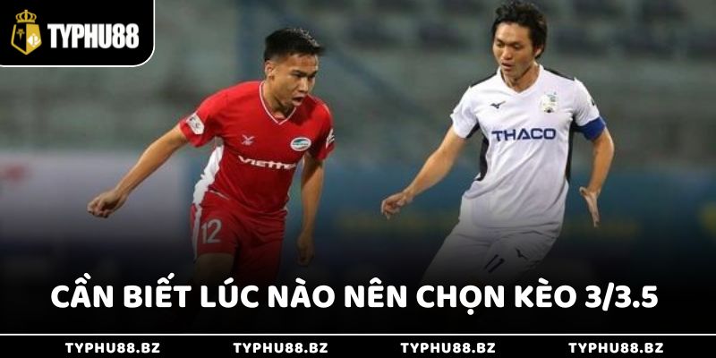 Cần biết lúc nào nên chọn kèo 3/3.5 để thắng lớn