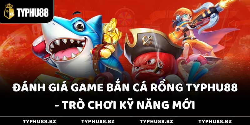 Đánh Giá Game Bắn Cá Rồng Typhu88 - Trò Chơi Kỹ Năng Mới