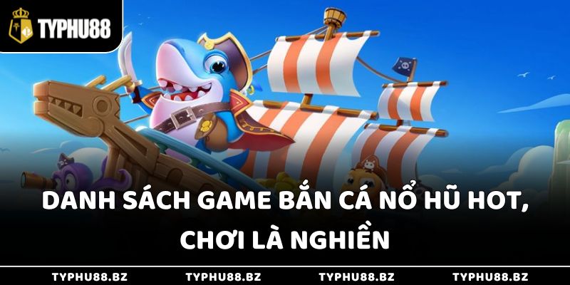 Danh sách game bắn cá nổ hũ hot, chơi là nghiền
