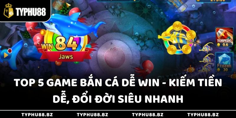 Top 5 Game Bắn Cá Dễ Win - Kiếm Tiền Dễ, Đổi Đời Siêu Nhanh