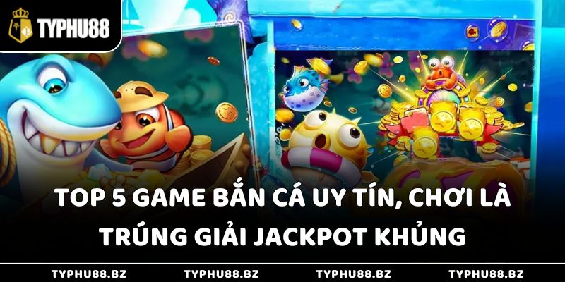 Top 5 Game Bắn Cá Uy Tín, Chơi Là Trúng Giải Jackpot Khủng